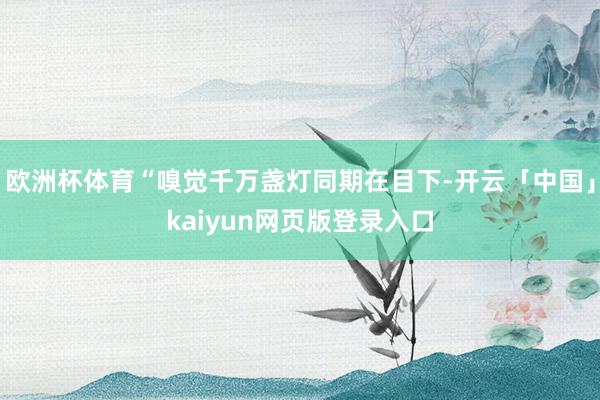 欧洲杯体育“嗅觉千万盏灯同期在目下-开云「中国」kaiyun网页版登录入口
