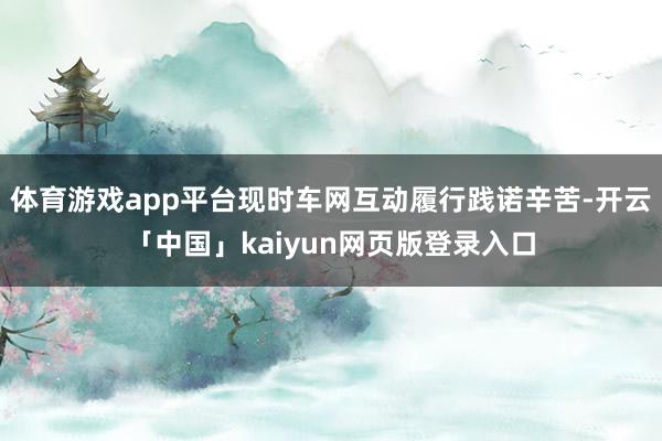 体育游戏app平台现时车网互动履行践诺辛苦-开云「中国」kaiyun网页版登录入口