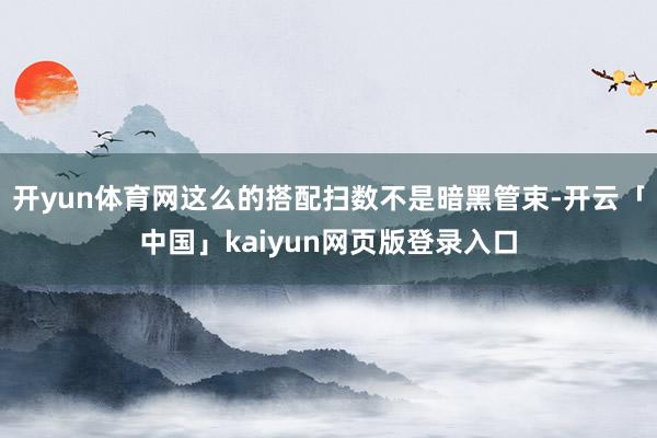开yun体育网这么的搭配扫数不是暗黑管束-开云「中国」kaiyun网页版登录入口