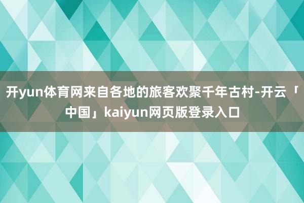 开yun体育网来自各地的旅客欢聚千年古村-开云「中国」kaiyun网页版登录入口