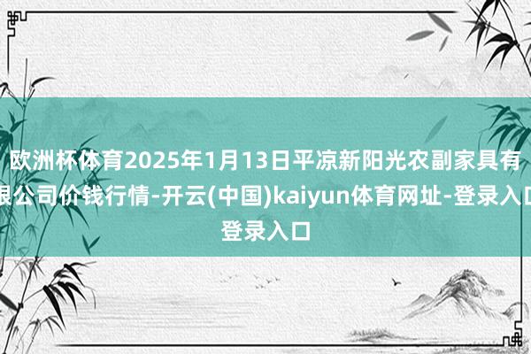 欧洲杯体育2025年1月13日平凉新阳光农副家具有限公司价钱行情-开云(中国)kaiyun体育网址-登录入口