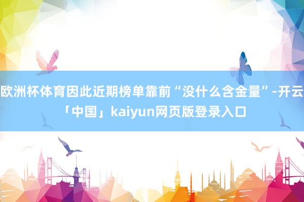欧洲杯体育因此近期榜单靠前“没什么含金量”-开云「中国」kaiyun网页版登录入口