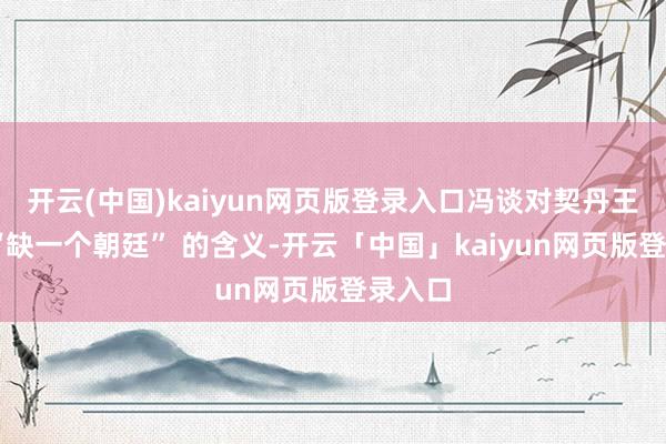 开云(中国)kaiyun网页版登录入口冯谈对契丹王说: “缺一个朝廷” 的含义-开云「中国」kaiyun网页版登录入口