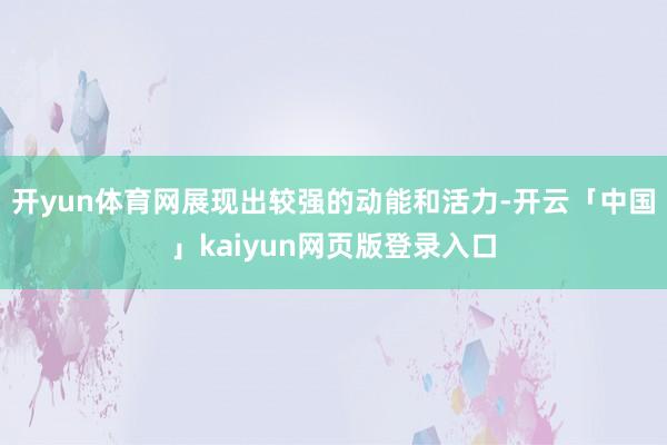 开yun体育网展现出较强的动能和活力-开云「中国」kaiyun网页版登录入口