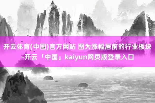 开云体育(中国)官方网站 图为涨幅居前的行业板块-开云「中国」kaiyun网页版登录入口