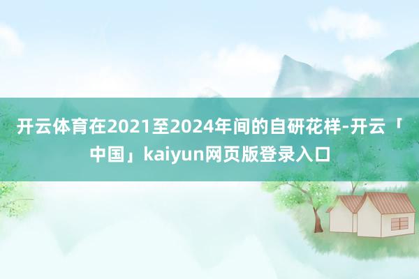 开云体育在2021至2024年间的自研花样-开云「中国」kaiyun网页版登录入口