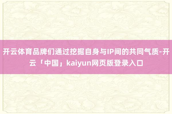 开云体育品牌们通过挖掘自身与IP间的共同气质-开云「中国」kaiyun网页版登录入口