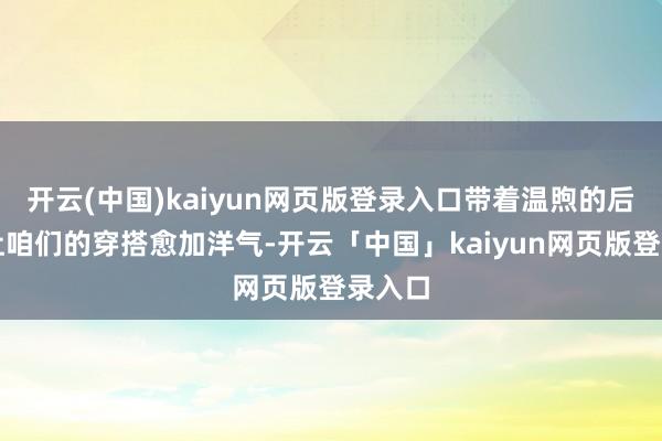开云(中国)kaiyun网页版登录入口带着温煦的后光、让咱们的穿搭愈加洋气-开云「中国」kaiyun网页版登录入口