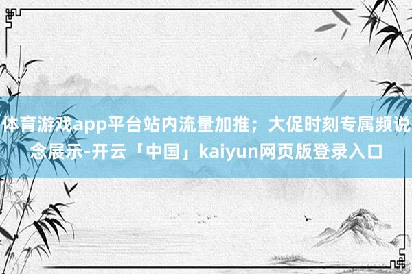 体育游戏app平台站内流量加推；大促时刻专属频说念展示-开云「中国」kaiyun网页版登录入口