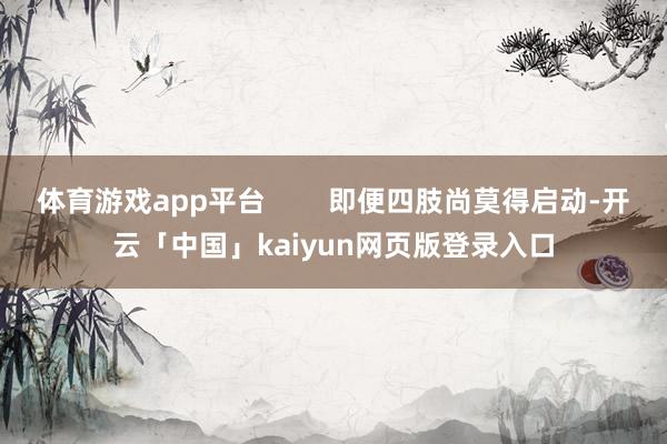 体育游戏app平台        即便四肢尚莫得启动-开云「中国」kaiyun网页版登录入口