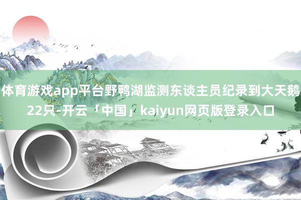 体育游戏app平台野鸭湖监测东谈主员纪录到大天鹅22只-开云「中国」kaiyun网页版登录入口