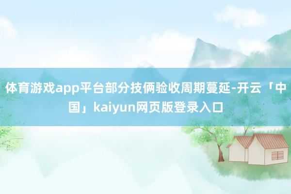 体育游戏app平台部分技俩验收周期蔓延-开云「中国」kaiyun网页版登录入口