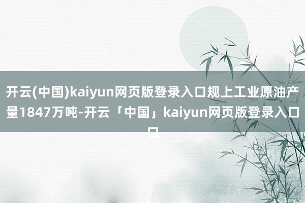 开云(中国)kaiyun网页版登录入口规上工业原油产量1847万吨-开云「中国」kaiyun网页版登录入口