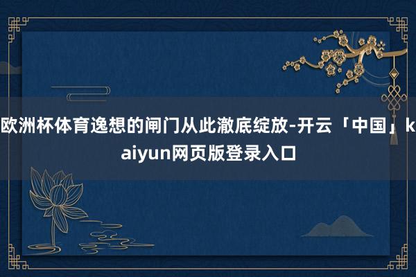 欧洲杯体育逸想的闸门从此澈底绽放-开云「中国」kaiyun网页版登录入口