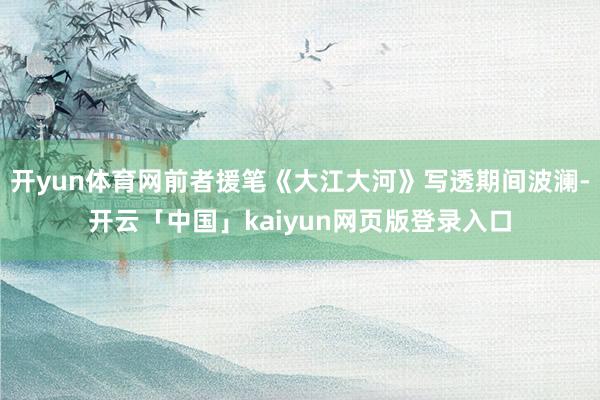 开yun体育网前者援笔《大江大河》写透期间波澜-开云「中国」kaiyun网页版登录入口
