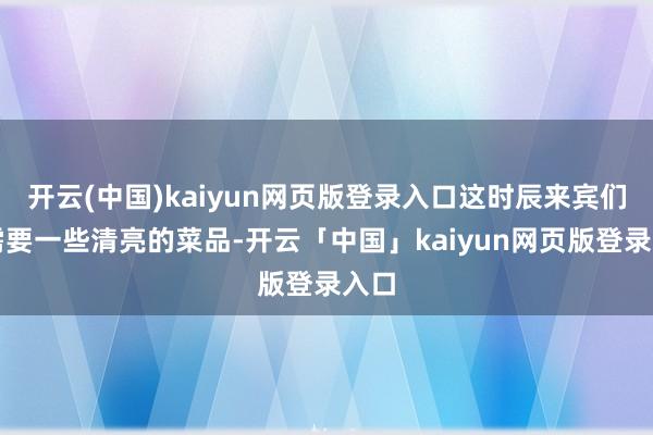 开云(中国)kaiyun网页版登录入口这时辰来宾们就需要一些清亮的菜品-开云「中国」kaiyun网页版登录入口