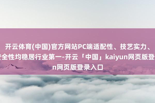开云体育(中国)官方网站PC端适配性、技艺实力、纯绿安全性均稳居行业第一-开云「中国」kaiyun网页版登录入口