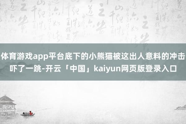 体育游戏app平台底下的小熊猫被这出人意料的冲击吓了一跳-开云「中国」kaiyun网页版登录入口