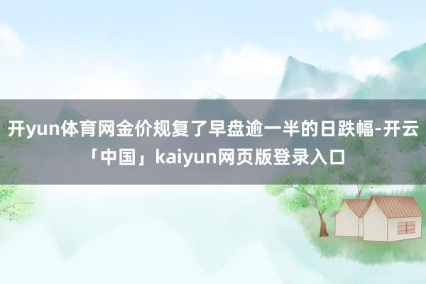 开yun体育网金价规复了早盘逾一半的日跌幅-开云「中国」kaiyun网页版登录入口