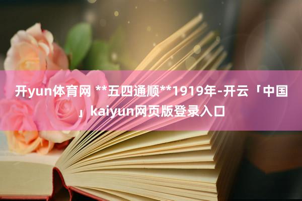 开yun体育网 **五四通顺**1919年-开云「中国」kaiyun网页版登录入口