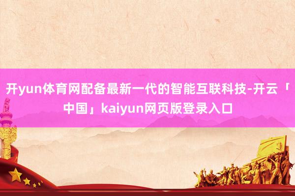 开yun体育网配备最新一代的智能互联科技-开云「中国」kaiyun网页版登录入口