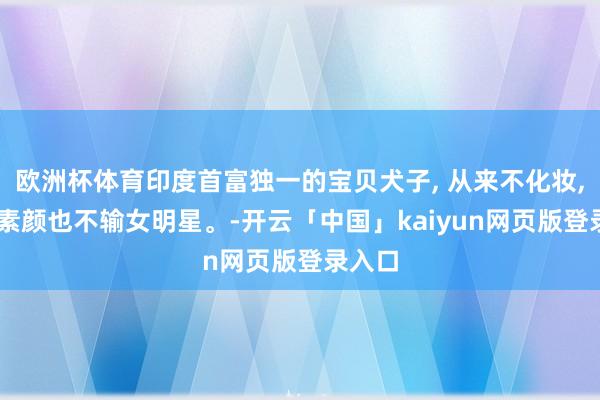 欧洲杯体育印度首富独一的宝贝犬子, 从来不化妆, 便是素颜也不输女明星。-开云「中国」kaiyun网页版登录入口