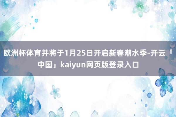 欧洲杯体育并将于1月25日开启新春潮水季-开云「中国」kaiyun网页版登录入口