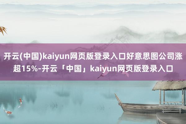 开云(中国)kaiyun网页版登录入口好意思图公司涨超15%-开云「中国」kaiyun网页版登录入口