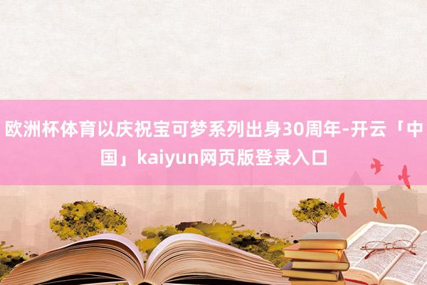 欧洲杯体育以庆祝宝可梦系列出身30周年-开云「中国」kaiyun网页版登录入口