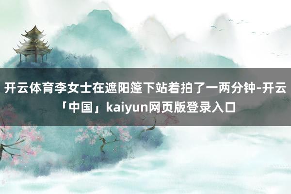 开云体育李女士在遮阳篷下站着拍了一两分钟-开云「中国」kaiyun网页版登录入口