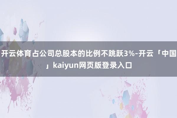 开云体育占公司总股本的比例不跳跃3%-开云「中国」kaiyun网页版登录入口