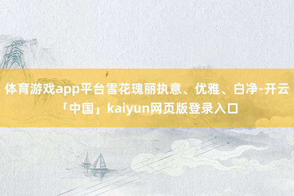 体育游戏app平台雪花瑰丽执意、优雅、白净-开云「中国」kaiyun网页版登录入口