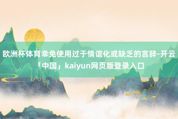 欧洲杯体育幸免使用过于情谊化或缺乏的言辞-开云「中国」kaiyun网页版登录入口