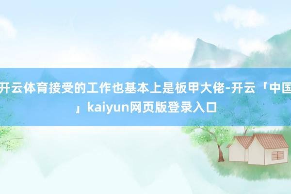 开云体育接受的工作也基本上是板甲大佬-开云「中国」kaiyun网页版登录入口