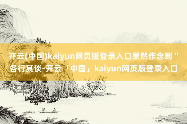 开云(中国)kaiyun网页版登录入口果然作念到“各行其谈-开云「中国」kaiyun网页版登录入口