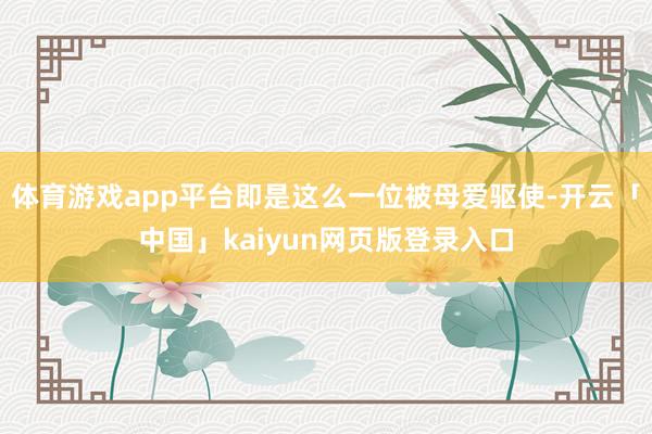 体育游戏app平台即是这么一位被母爱驱使-开云「中国」kaiyun网页版登录入口