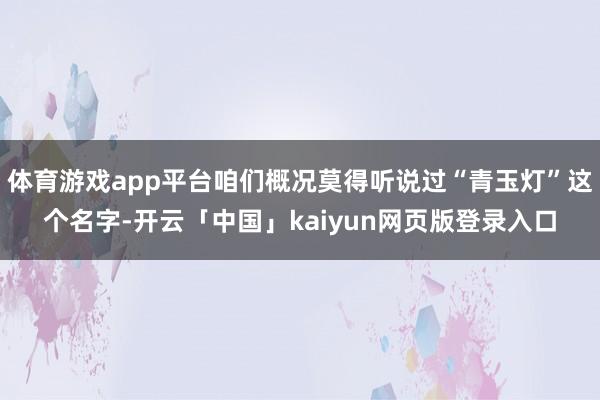 体育游戏app平台咱们概况莫得听说过“青玉灯”这个名字-开云「中国」kaiyun网页版登录入口