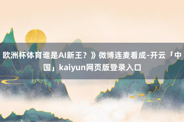 欧洲杯体育谁是AI新王？》微博连麦看成-开云「中国」kaiyun网页版登录入口