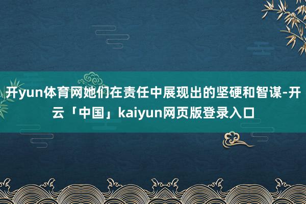 开yun体育网她们在责任中展现出的坚硬和智谋-开云「中国」kaiyun网页版登录入口