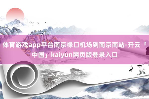 体育游戏app平台南京禄口机场到南京南站-开云「中国」kaiyun网页版登录入口
