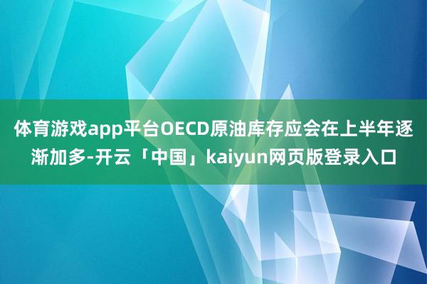 体育游戏app平台OECD原油库存应会在上半年逐渐加多-开云「中国」kaiyun网页版登录入口