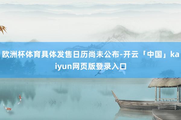 欧洲杯体育具体发售日历尚未公布-开云「中国」kaiyun网页版登录入口