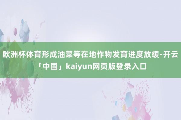 欧洲杯体育形成油菜等在地作物发育进度放缓-开云「中国」kaiyun网页版登录入口