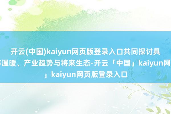 开云(中国)kaiyun网页版登录入口共同探讨具身智能的本事温暖、产业趋势与将来生态-开云「中国」kaiyun网页版登录入口