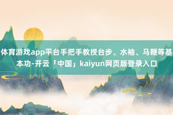 体育游戏app平台手把手教授台步、水袖、马鞭等基本功-开云「中国」kaiyun网页版登录入口