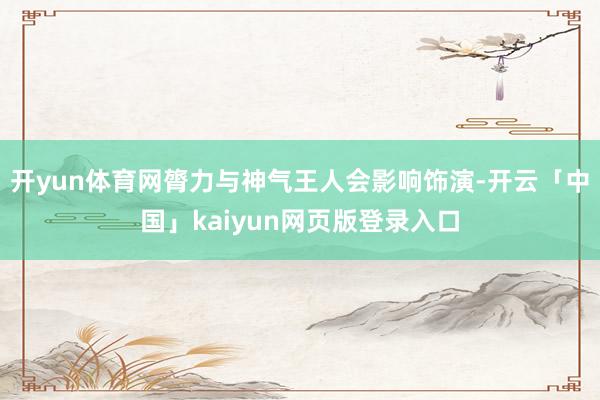 开yun体育网膂力与神气王人会影响饰演-开云「中国」kaiyun网页版登录入口