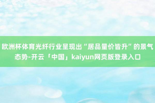 欧洲杯体育光纤行业呈现出“居品量价皆升”的景气态势-开云「中国」kaiyun网页版登录入口