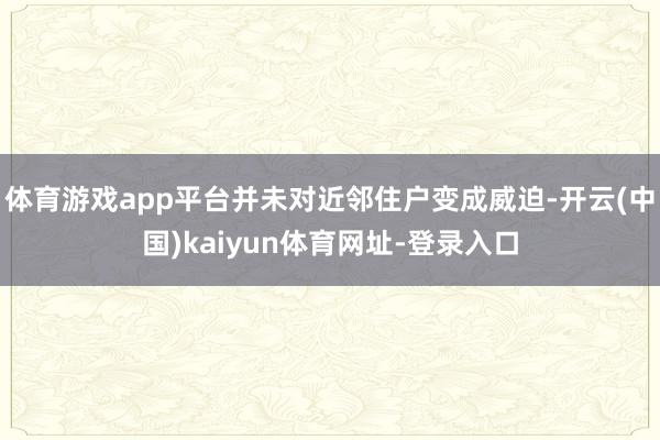 体育游戏app平台并未对近邻住户变成威迫-开云(中国)kaiyun体育网址-登录入口