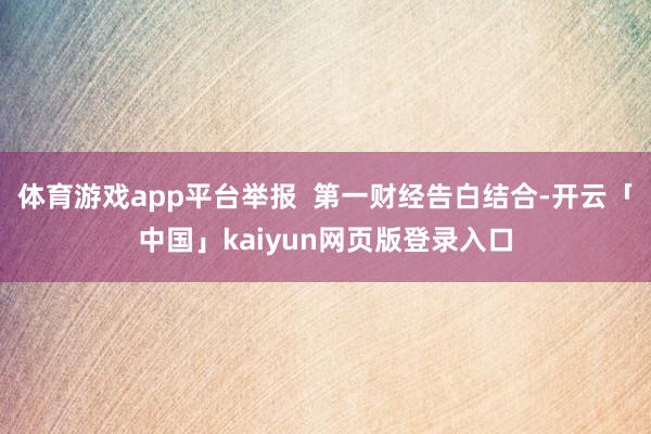 体育游戏app平台举报  第一财经告白结合-开云「中国」kaiyun网页版登录入口