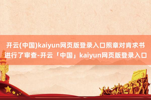 开云(中国)kaiyun网页版登录入口照章对肯求书进行了审查-开云「中国」kaiyun网页版登录入口